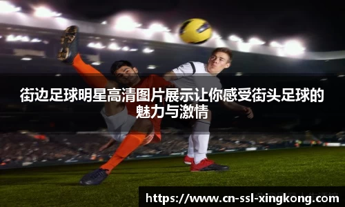 街边足球明星高清图片展示让你感受街头足球的魅力与激情