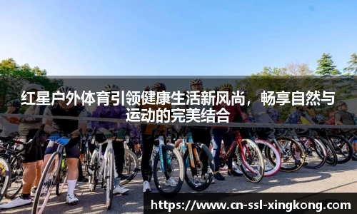 红星户外体育引领健康生活新风尚，畅享自然与运动的完美结合
